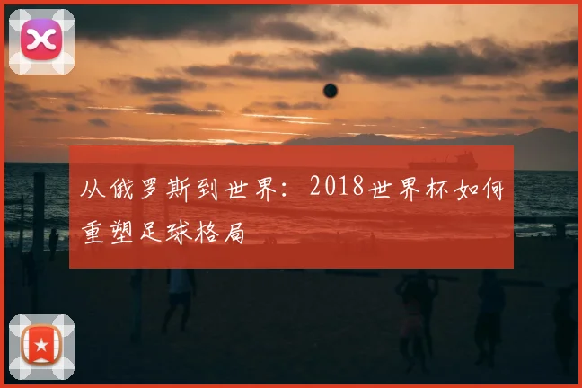 从俄罗斯到世界：2018世界杯如何重塑足球格局