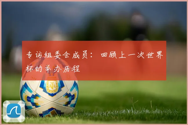 专访组委会成员：回顾上一次世界杯的举办历程