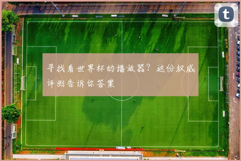 寻找看世界杯的播放器？这份权威评测告诉你答案