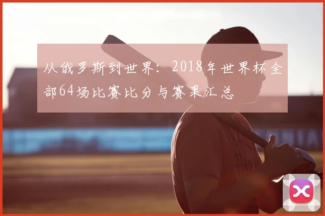 从俄罗斯到世界：2018年世界杯全部64场比赛比分与赛果汇总
