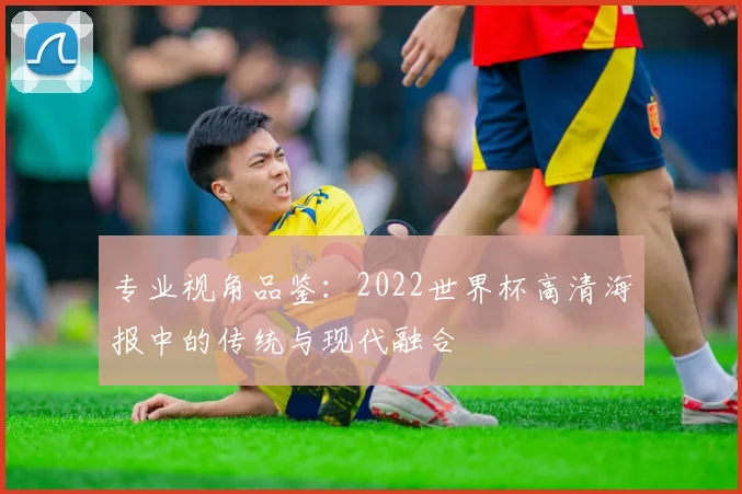 专业视角品鉴:2022世界杯高清海报中的传统与现代融合