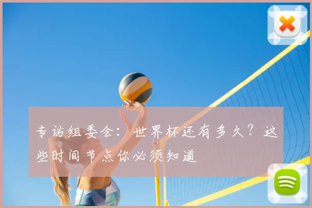 专访组委会:世界杯还有多久?这些时间节点你必须知道