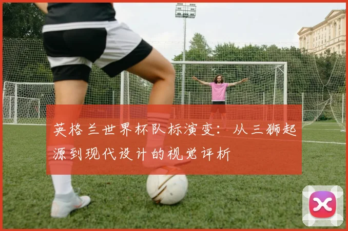 英格兰世界杯队标演变:从三狮起源到现代设计的视觉评析