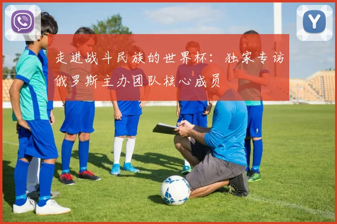 走进战斗民族的世界杯:独家专访俄罗斯主办团队核心成员