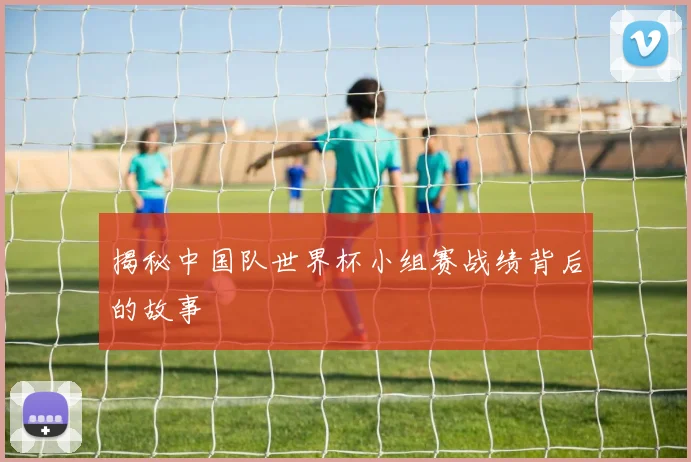 揭秘中国队世界杯小组赛战绩背后的故事