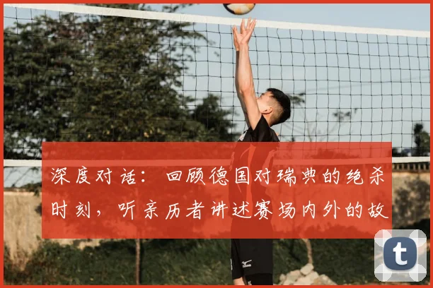 深度对话：回顾德国对瑞典的绝杀时刻，听亲历者讲述赛场内外的故事