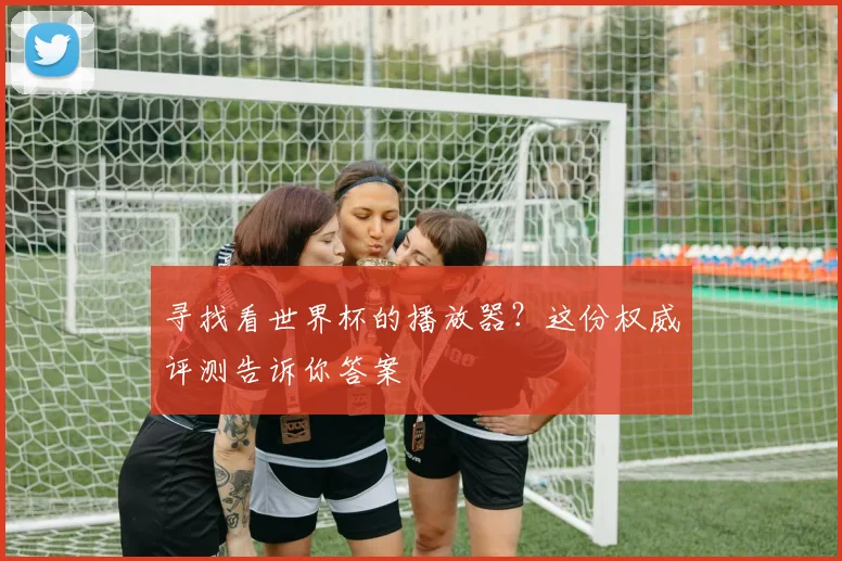 寻找看世界杯的播放器？这份权威评测告诉你答案