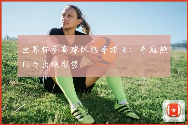 世界杯参赛球队赔率指南:夺冠热门与出线形势