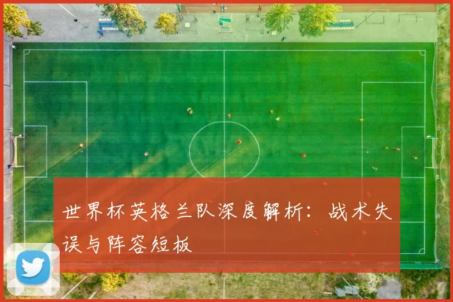 世界杯英格兰队深度解析:战术失误与阵容短板