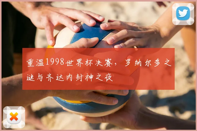 重温1998世界杯决赛,罗纳尔多之谜与齐达内封神之夜