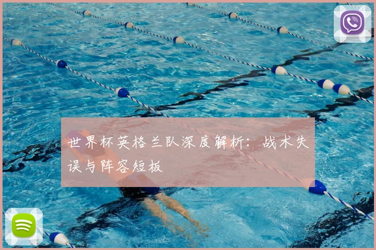 世界杯英格兰队深度解析:战术失误与阵容短板