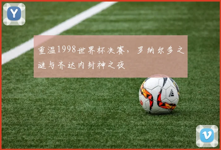 重温1998世界杯决赛,罗纳尔多之谜与齐达内封神之夜