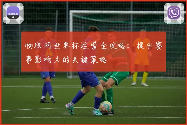 物联网世界杯运营全攻略:提升赛事影响力的关键策略