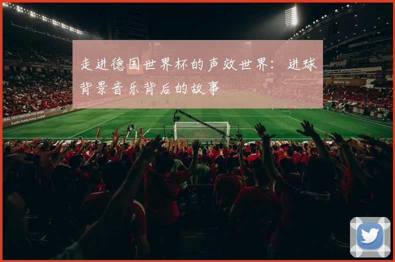 走进德国世界杯的声效世界:进球背景音乐背后的故事