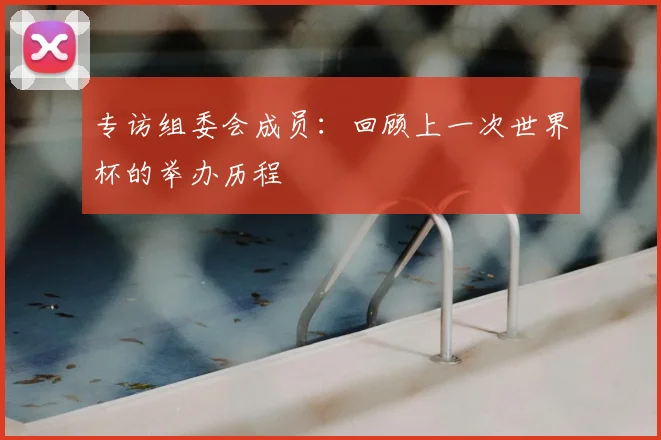 专访组委会成员:回顾上一次世界杯的举办历程