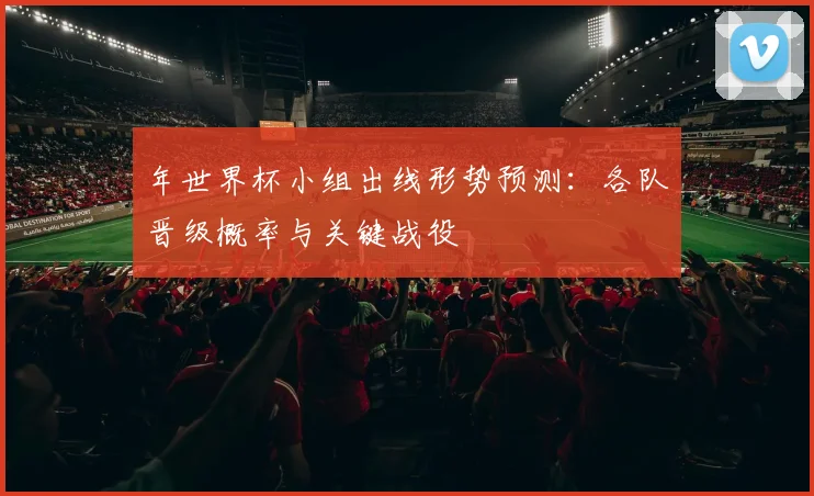 年世界杯小组出线形势预测:各队晋级概率与关键战役