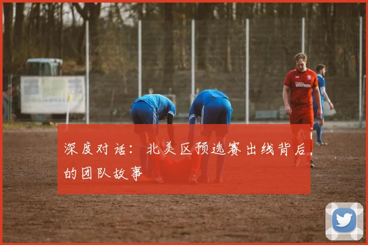 深度对话：北美区预选赛出线背后的团队故事