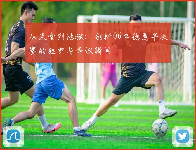 从天堂到地狱:剖析06年德意半决赛的经典与争议瞬间