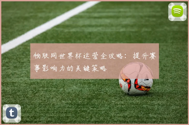 物联网世界杯运营全攻略:提升赛事影响力的关键策略