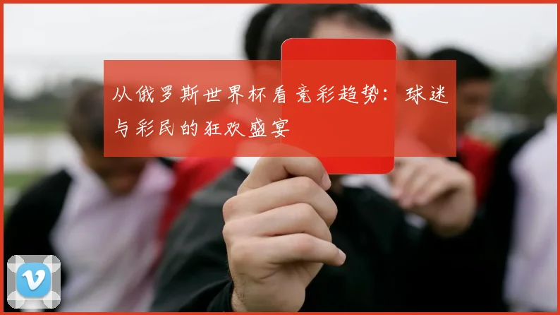 从俄罗斯世界杯看竞彩趋势：球迷与彩民的狂欢盛宴
