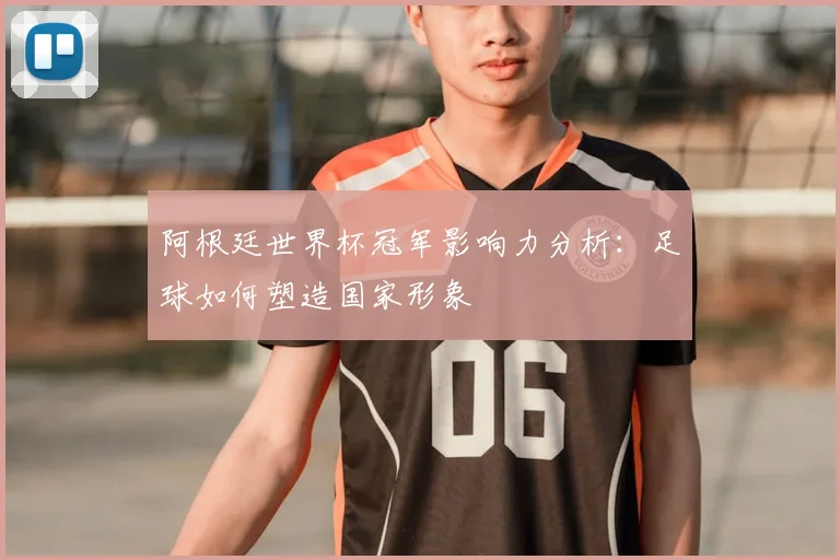 阿根廷世界杯冠军影响力分析：足球如何塑造国家形象