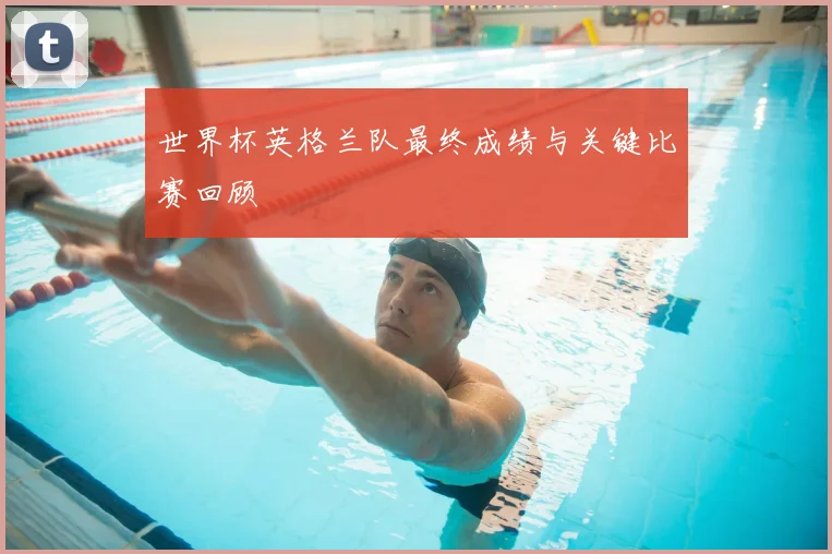 世界杯英格兰队最终成绩与关键比赛回顾