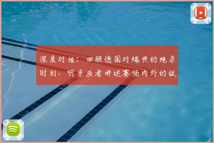 深度对话：回顾德国对瑞典的绝杀时刻，听亲历者讲述赛场内外的故事