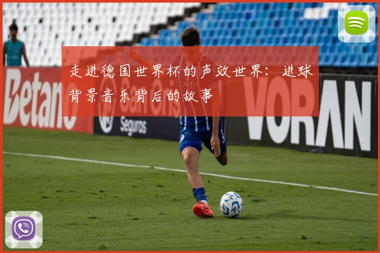 走进德国世界杯的声效世界:进球背景音乐背后的故事