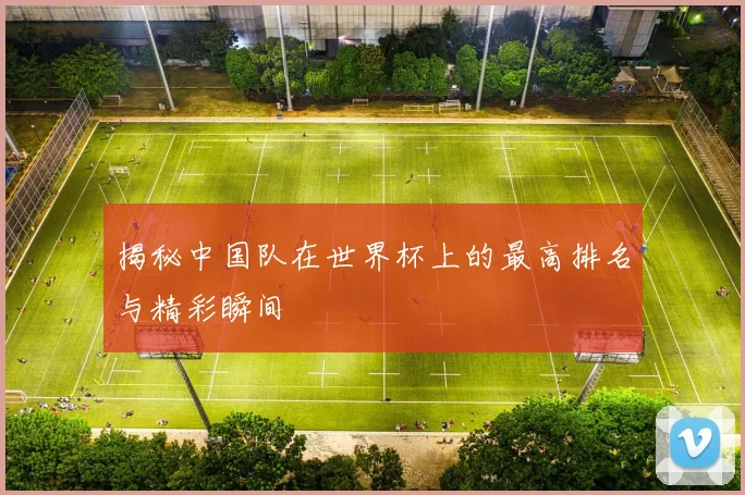 揭秘中国队在世界杯上的最高排名与精彩瞬间