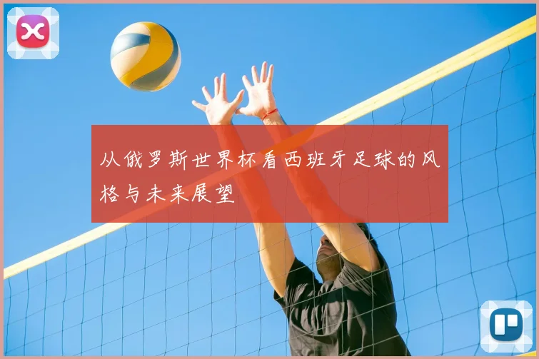 从俄罗斯世界杯看西班牙足球的风格与未来展望
