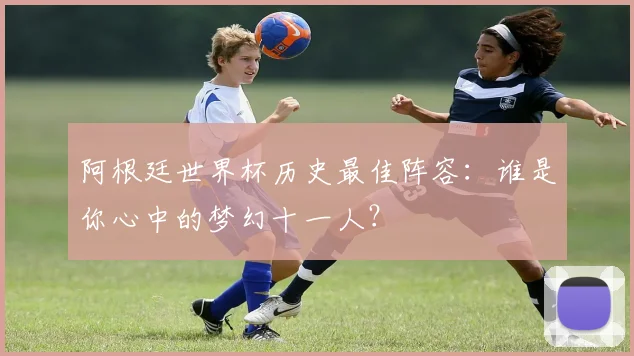 阿根廷世界杯历史最佳阵容：谁是你心中的梦幻十一人？