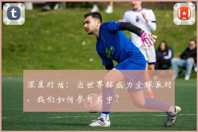 深度对话：当世界杯成为全球派对，我们如何参与其中？