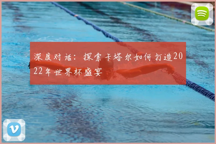 深度对话：探索卡塔尔如何打造2022年世界杯盛宴