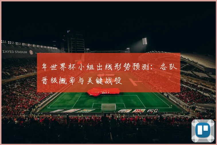 年世界杯小组出线形势预测:各队晋级概率与关键战役
