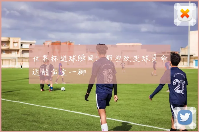 世界杯进球瞬间:那些改变球员命运的黄金一脚