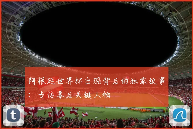 阿根廷世界杯出现背后的独家故事：专访幕后关键人物