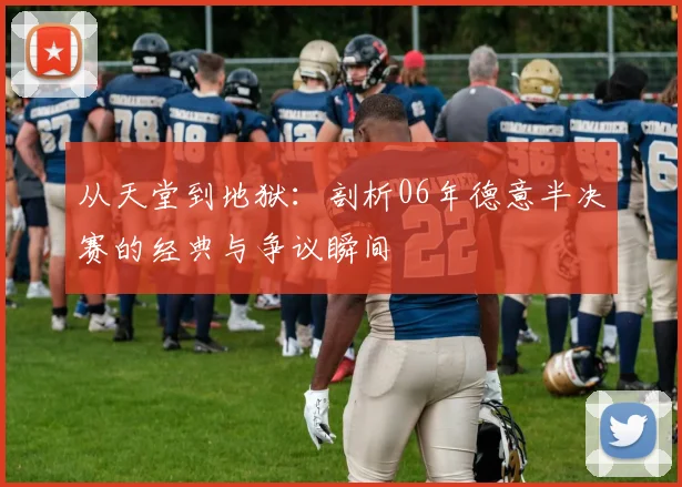 从天堂到地狱:剖析06年德意半决赛的经典与争议瞬间